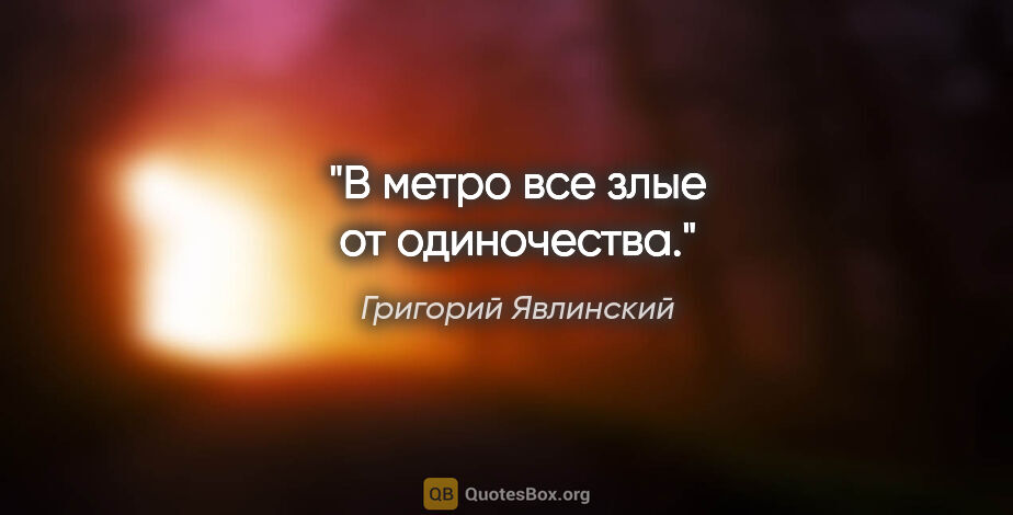 Григорий Явлинский цитата: "В метро все злые от одиночества."