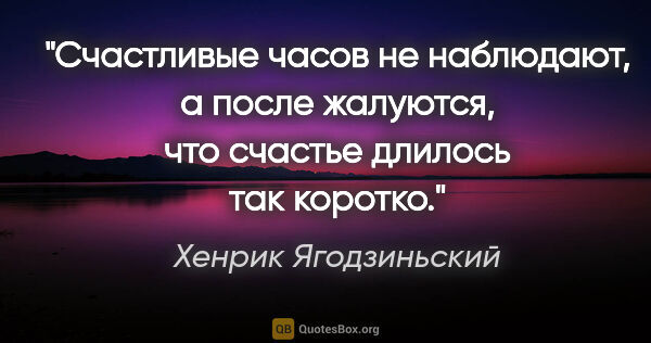 Хенрик Ягодзиньский цитата: "Счастливые часов не наблюдают, а после жалуются, что счастье..."