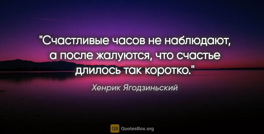 Хенрик Ягодзиньский цитата: "Счастливые часов не наблюдают, а после жалуются, что счастье..."