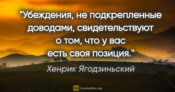 Хенрик Ягодзиньский цитата: "Убеждения, не подкрепленные доводами, свидетельствуют о том,..."