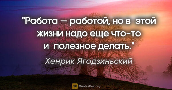 Хенрик Ягодзиньский цитата: "Работа — работой, но в этой жизни надо еще что-то и полезное..."
