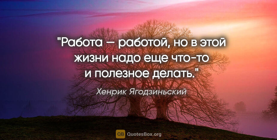 Хенрик Ягодзиньский цитата: "Работа — работой, но в этой жизни надо еще что-то и полезное..."
