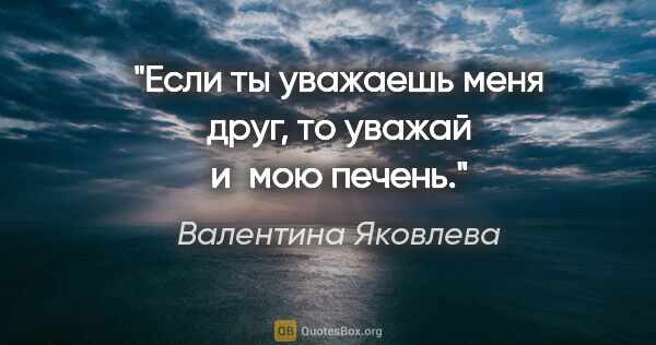 Валентина Яковлева цитата: "Если ты уважаешь меня друг, то уважай и мою печень."