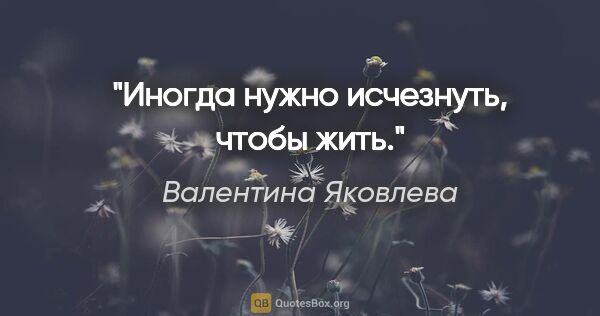 Валентина Яковлева цитата: "Иногда нужно исчезнуть, чтобы жить."