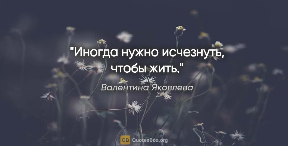 Валентина Яковлева цитата: "Иногда нужно исчезнуть, чтобы жить."