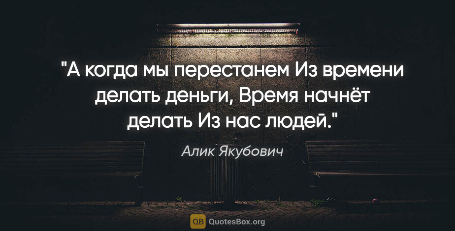 Алик Якубович цитата: "А когда мы перестанем

Из времени делать деньги,

Время начнёт..."