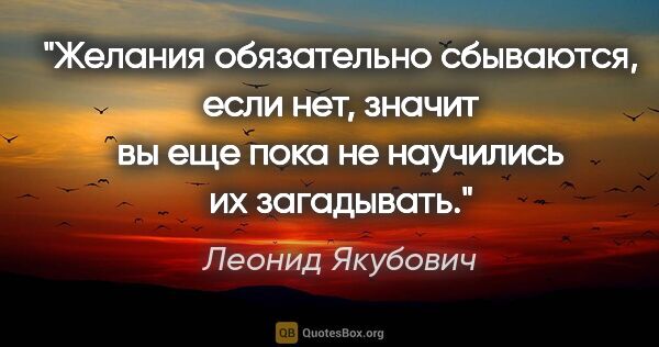 Леонид Якубович цитата: "Желания обязательно сбываются, если нет, значит вы еще пока не..."