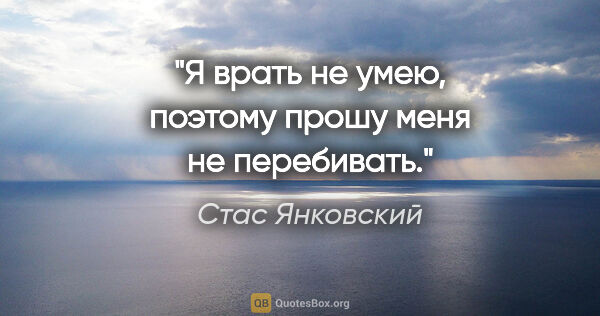 Стас Янковский цитата: "Я врать не умею, поэтому прошу меня не перебивать."