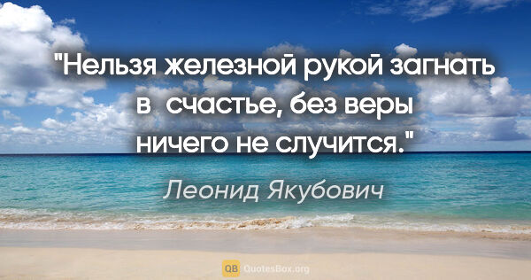 Леонид Якубович цитата: "Нельзя железной рукой загнать в счастье, без веры ничего не..."