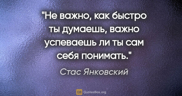 Стас Янковский цитата: "Не важно, как быстро ты думаешь, важно успеваешь ли ты сам..."