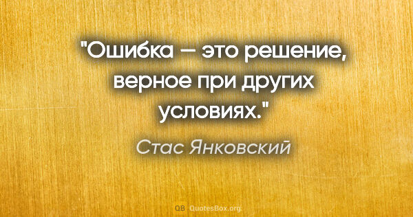 Стас Янковский цитата: "Ошибка — это решение, верное при других условиях."