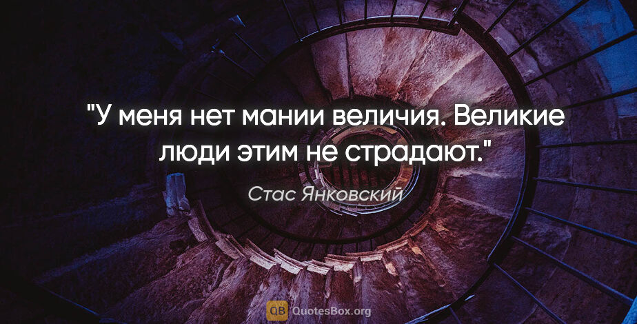 Стас Янковский цитата: "У меня нет мании величия. Великие люди этим не страдают."