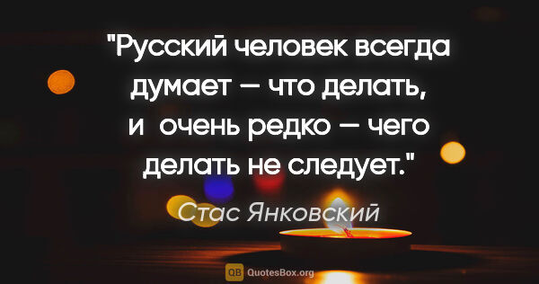 Стас Янковский цитата: "Русский человек всегда думает — что делать, и очень редко —..."