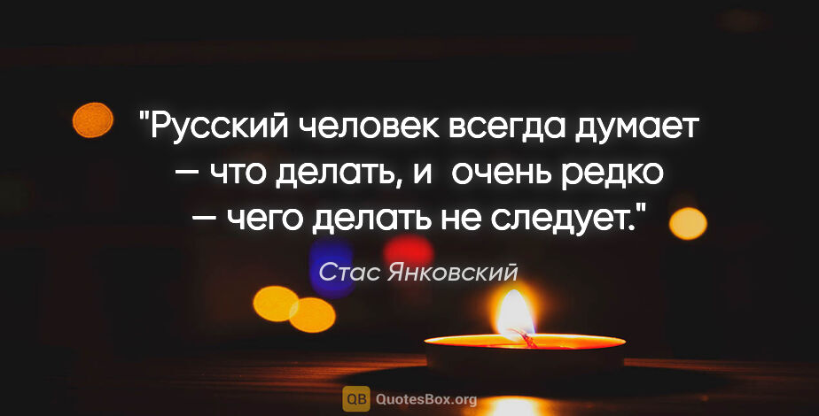 Стас Янковский цитата: "Русский человек всегда думает — что делать, и очень редко —..."