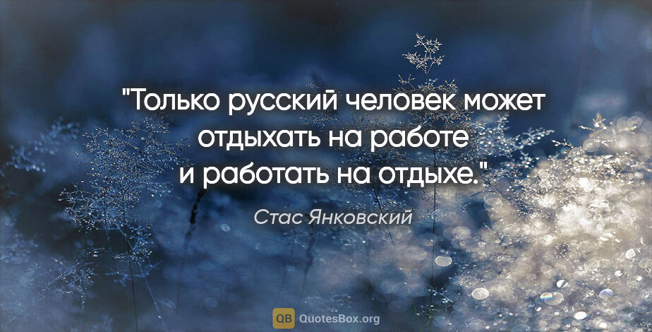 Стас Янковский цитата: "Только русский человек может отдыхать на работе и работать на..."