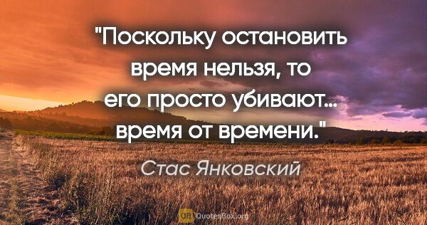 Стас Янковский цитата: "Поскольку остановить время нельзя, то его просто убивают…..."