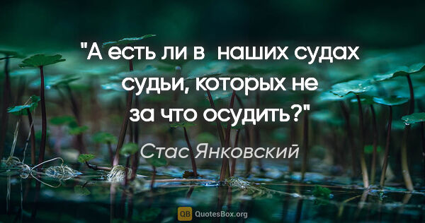 Стас Янковский цитата: "А есть ли в наших судах судьи, которых не за что осудить?"