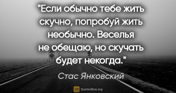 Стас Янковский цитата: "Если обычно тебе жить скучно, попробуй жить необычно. Веселья..."