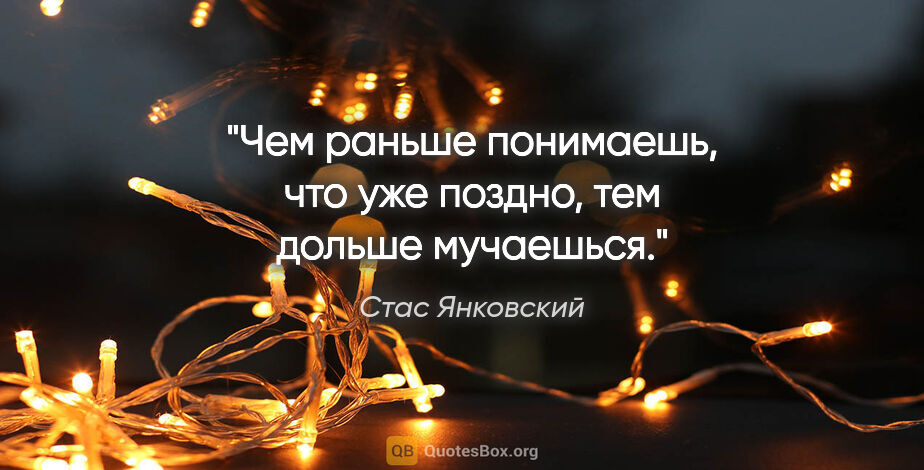 Стас Янковский цитата: "Чем раньше понимаешь, что уже поздно, тем дольше мучаешься."