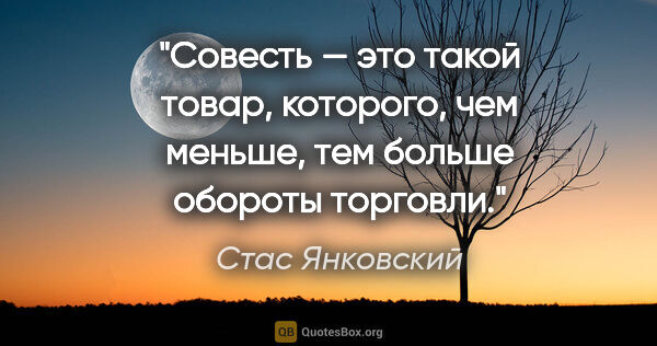 Стас Янковский цитата: "Совесть — это такой товар, которого, чем меньше, тем больше..."