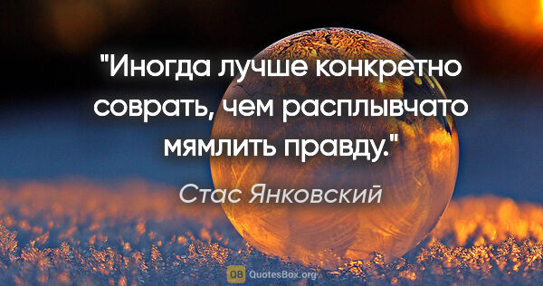 Стас Янковский цитата: "Иногда лучше конкретно соврать, чем расплывчато мямлить правду."