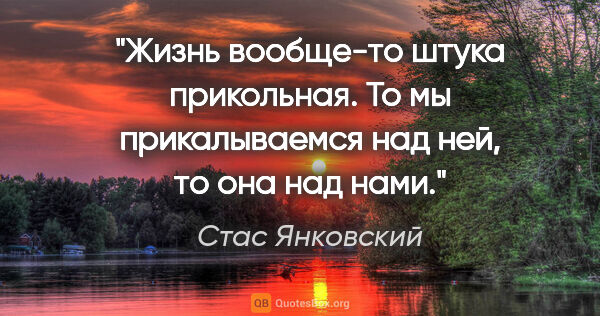 Стас Янковский цитата: "Жизнь вообще-то штука прикольная. То мы прикалываемся над ней,..."