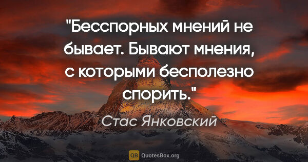 Стас Янковский цитата: "Бесспорных мнений не бывает. Бывают мнения, с которыми..."