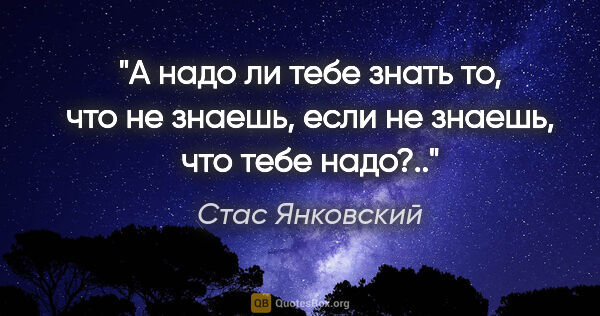 Стас Янковский цитата: "А надо ли тебе знать то, что не знаешь, если не знаешь, что..."