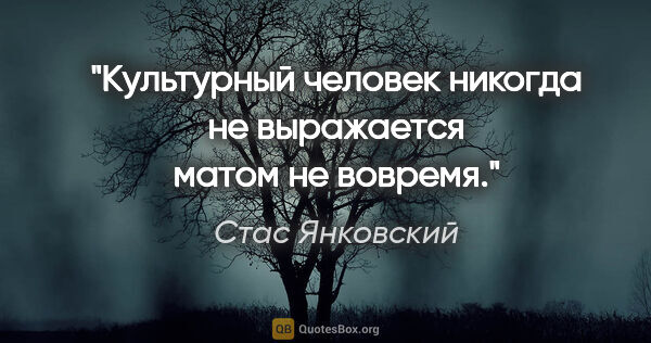 Стас Янковский цитата: "Культурный человек никогда не выражается матом не вовремя."