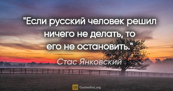 Стас Янковский цитата: "Если русский человек решил ничего не делать, то его не..."