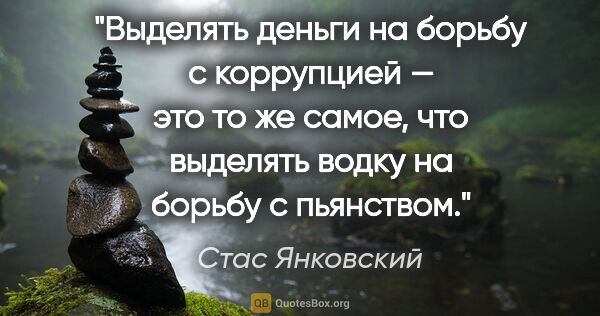 Стас Янковский цитата: "Выделять деньги на борьбу с коррупцией — это то же самое, что..."