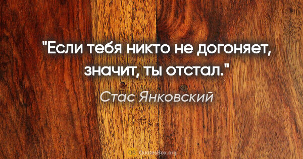 Стас Янковский цитата: "Если тебя никто не догоняет, значит, ты отстал."