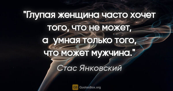 Стас Янковский цитата: "Глупая женщина часто хочет того, что не может, а умная только..."