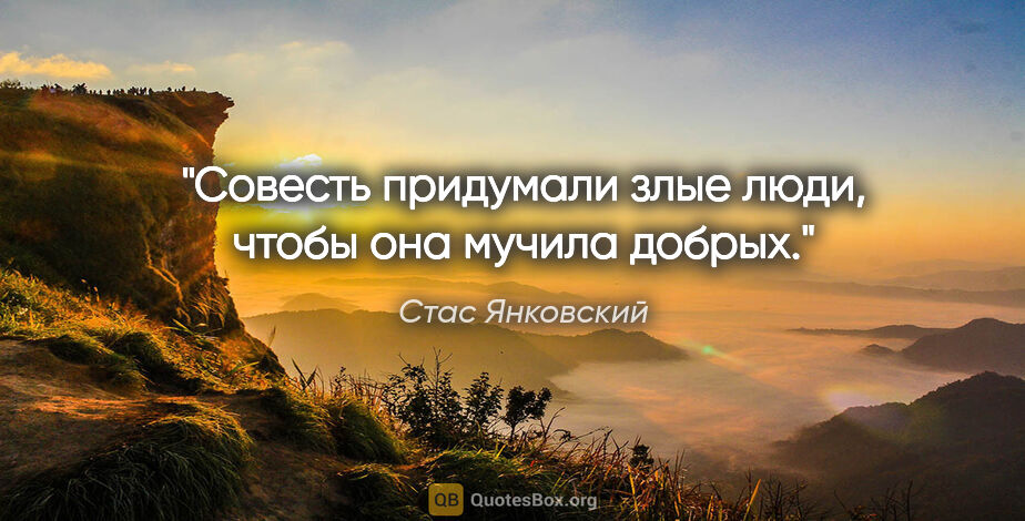 Стас Янковский цитата: "Совесть придумали злые люди, чтобы она мучила добрых."