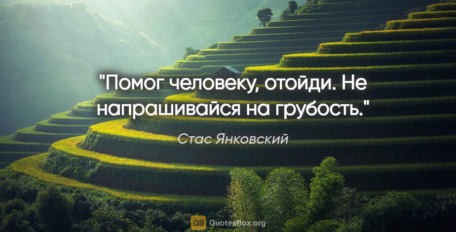 Стас Янковский цитата: "Помог человеку, отойди. Не напрашивайся на грубость."