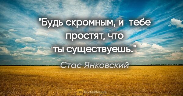 Стас Янковский цитата: "Будь скромным, и тебе простят, что ты существуешь."