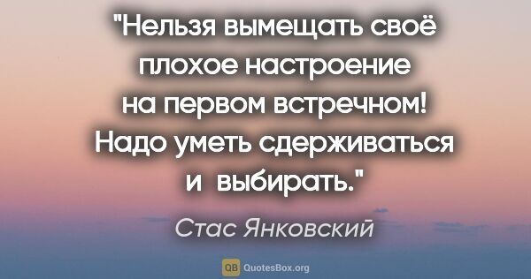 Стас Янковский цитата: "Нельзя вымещать своё плохое настроение на первом встречном!..."