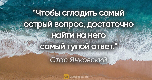 Стас Янковский цитата: "Чтобы сгладить самый острый вопрос, достаточно найти на него..."