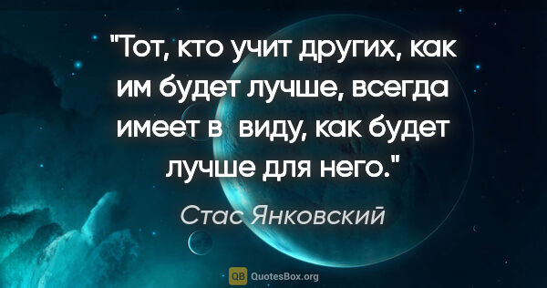 Стас Янковский цитата: "Тот, кто учит других, как им будет лучше, всегда имеет в виду,..."