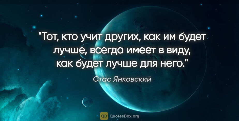 Стас Янковский цитата: "Тот, кто учит других, как им будет лучше, всегда имеет в виду,..."