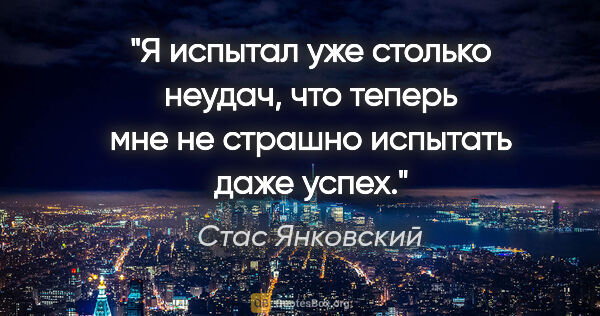 Стас Янковский цитата: "Я испытал уже столько неудач, что теперь мне не страшно..."