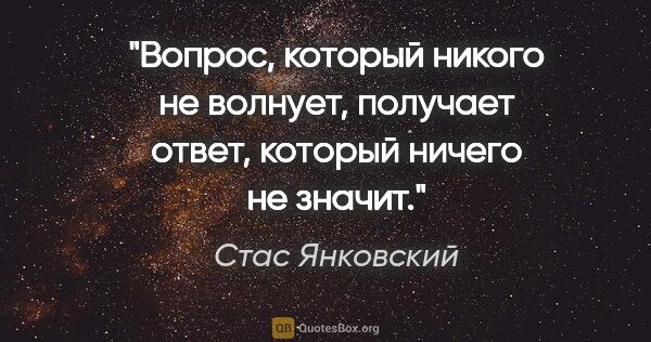 Стас Янковский цитата: "Вопрос, который никого не волнует, получает ответ, который..."