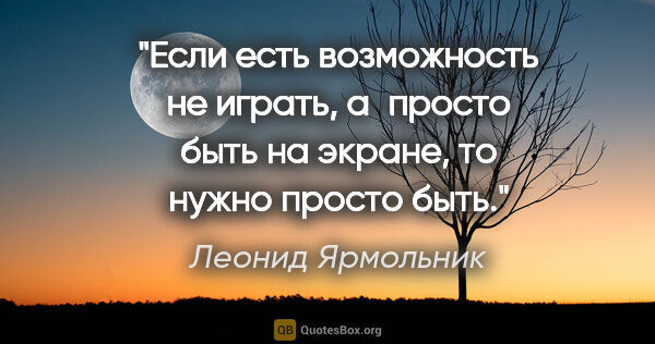 Леонид Ярмольник цитата: "Если есть возможность не играть, а просто быть на экране, то..."