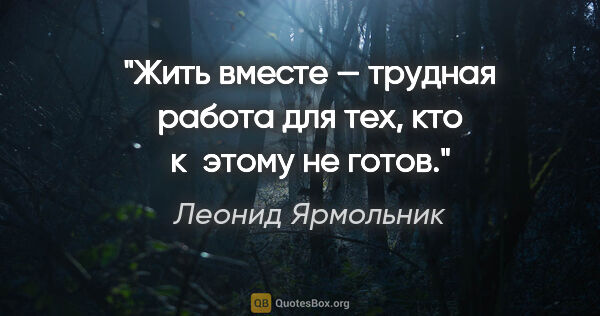 Леонид Ярмольник цитата: "Жить вместе — трудная работа для тех, кто к этому не готов."