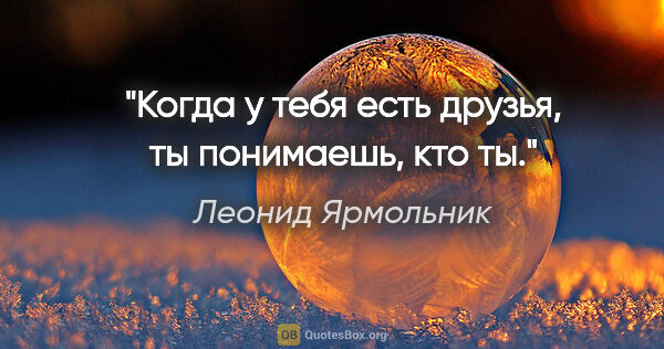 Леонид Ярмольник цитата: "Когда у тебя есть друзья, ты понимаешь, кто ты."