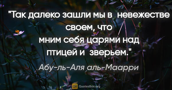 Абу-ль-Аля аль-Маарри цитата: "Так далеко зашли мы в невежестве своем, что мним себя царями..."