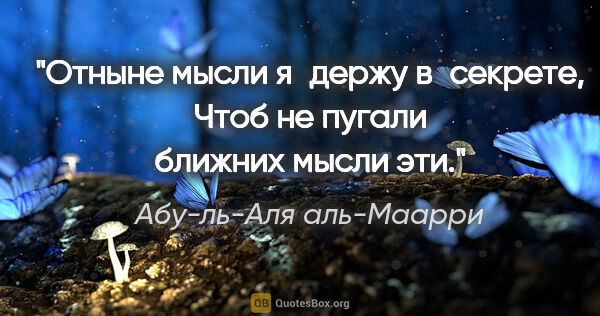 Абу-ль-Аля аль-Маарри цитата: "Отныне мысли я держу в секрете,

Чтоб не пугали ближних мысли..."