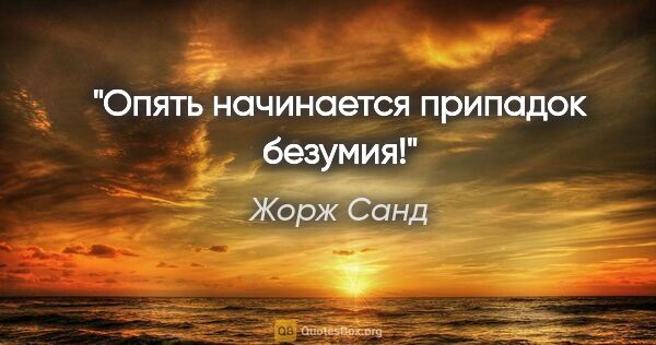 Жорж Санд цитата: "Опять начинается припадок безумия!"