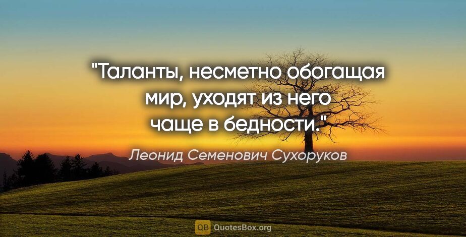 Леонид Семенович Сухоруков цитата: "Таланты, несметно обогащая мир, уходят из него чаще в бедности."