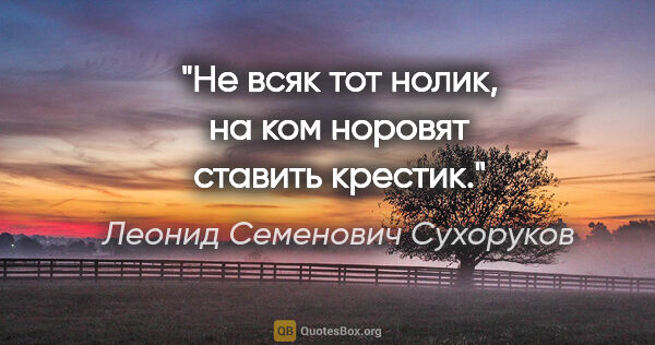 Леонид Семенович Сухоруков цитата: "Не всяк тот нолик, на ком норовят ставить крестик."